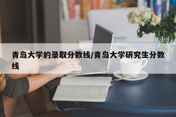 青岛大学的录取分数线/青岛大学研究生分数线