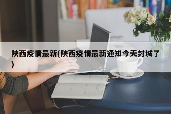 陕西疫情最新(陕西疫情最新通知今天封城了)