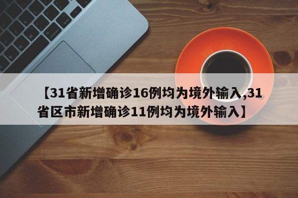 【31省新增确诊16例均为境外输入,31省区市新增确诊11例均为境外输入】