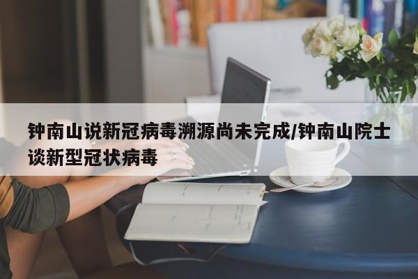 钟南山说新冠病毒溯源尚未完成/钟南山院士谈新型冠状病毒