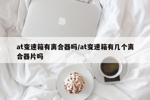 at变速箱有离合器吗/at变速箱有几个离合器片吗