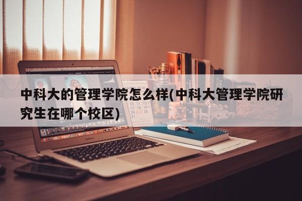 中科大的管理学院怎么样(中科大管理学院研究生在哪个校区)