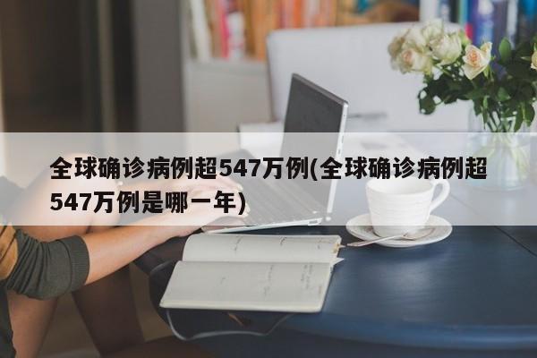 全球确诊病例超547万例(全球确诊病例超547万例是哪一年)