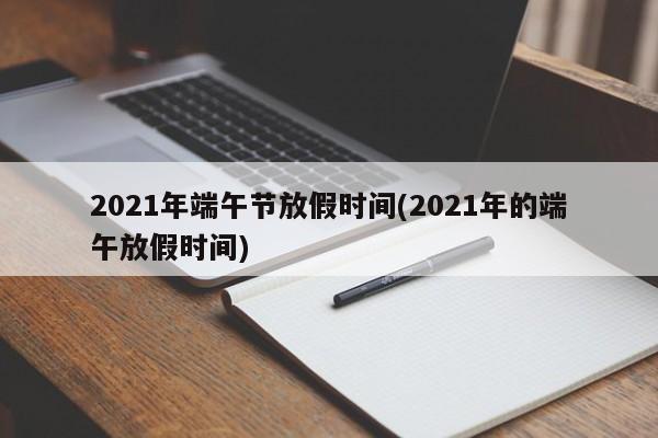 2021年端午节放假时间(2021年的端午放假时间)