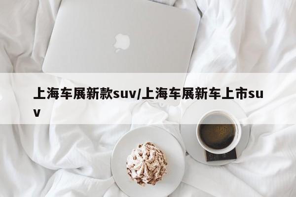 上海车展新款suv/上海车展新车上市suv