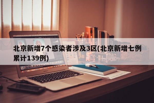 北京新增7个感染者涉及3区(北京新增七例累计139例)