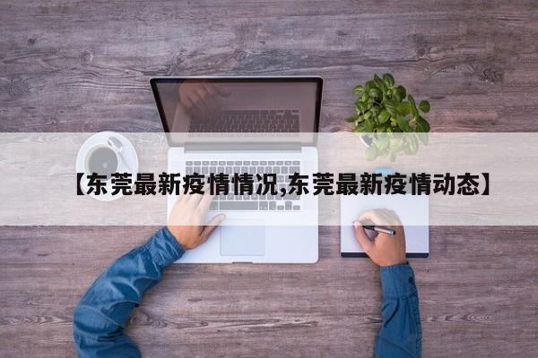 【东莞最新疫情情况,东莞最新疫情动态】