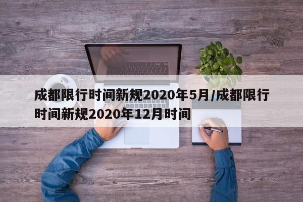 成都限行时间新规2020年5月/成都限行时间新规2020年12月时间