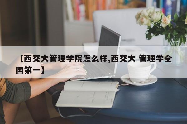 【西交大管理学院怎么样,西交大 管理学全国第一】