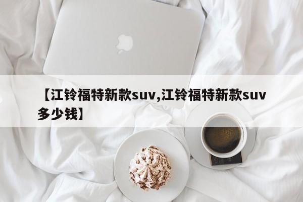 【江铃福特新款suv,江铃福特新款suv多少钱】